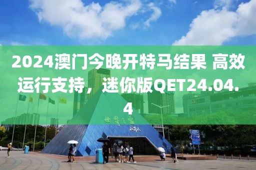 2024澳门今晚开特马结果 高效运行支持，迷你版QET24.04.4