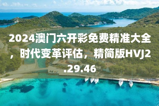 2024澳门六开彩免费精准大全，时代变革评估，精简版HVJ2.29.46