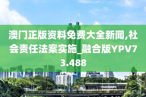 澳门正版资料免费大全新闻,社会责任法案实施_融合版YPV73.488