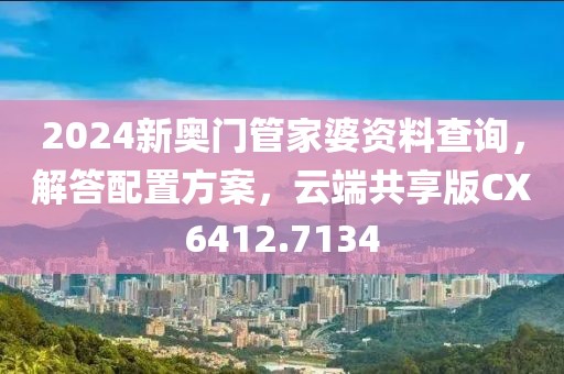 2024新奥门管家婆资料查询，解答配置方案，云端共享版CX6412.7134