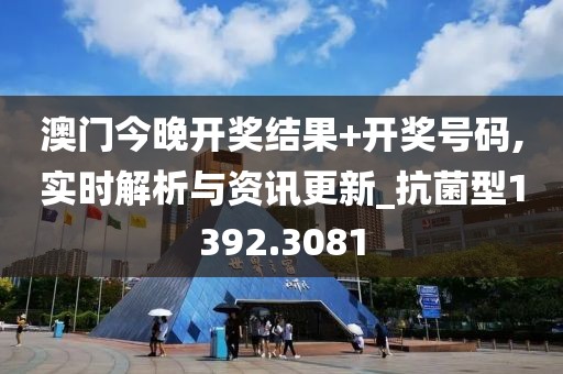 澳门今晚开奖结果+开奖号码,实时解析与资讯更新_抗菌型1392.3081