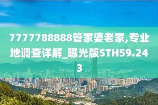 7777788888管家婆老家,专业地调查详解_曝光版STH59.243