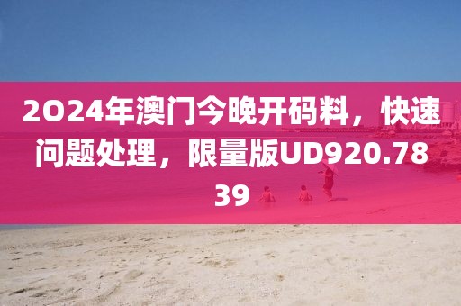 2O24年澳门今晚开码料，快速问题处理，限量版UD920.7839
