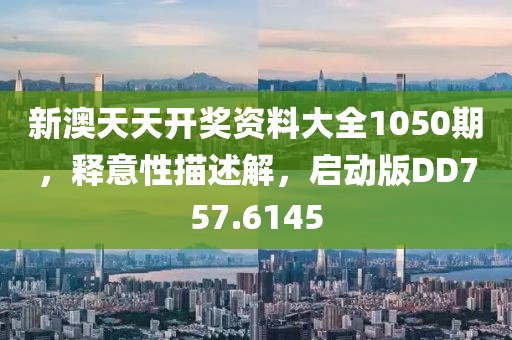 新澳天天开奖资料大全1050期，释意性描述解，启动版DD757.6145
