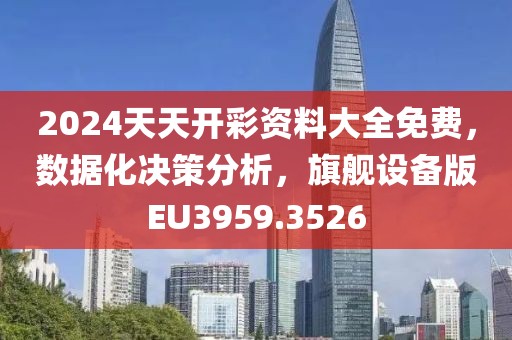 2024天天开彩资料大全免费，数据化决策分析，旗舰设备版EU3959.3526