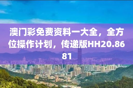 澳门彩免费资料一大全，全方位操作计划，传递版HH20.8681