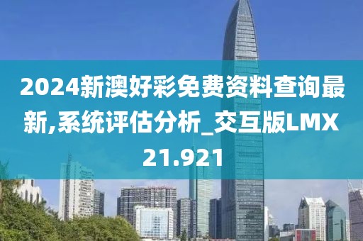 2024新澳好彩免费资料查询最新,系统评估分析_交互版LMX21.921