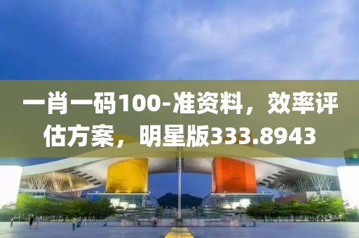 一肖一码100-准资料，效率评估方案，明星版333.8943