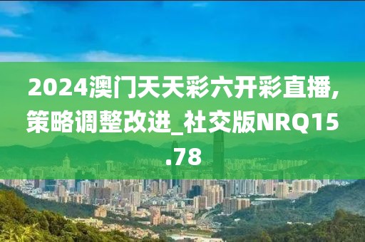 2024澳门天天彩六开彩直播,策略调整改进_社交版NRQ15.78