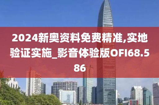 2024新奥资料免费精准,实地验证实施_影音体验版OFI68.586