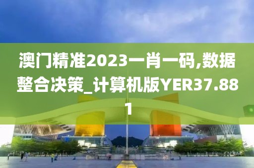 澳门精准2023一肖一码,数据整合决策_计算机版YER37.881