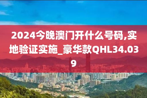 2024今晚澳门开什么号码,实地验证实施_豪华款QHL34.039