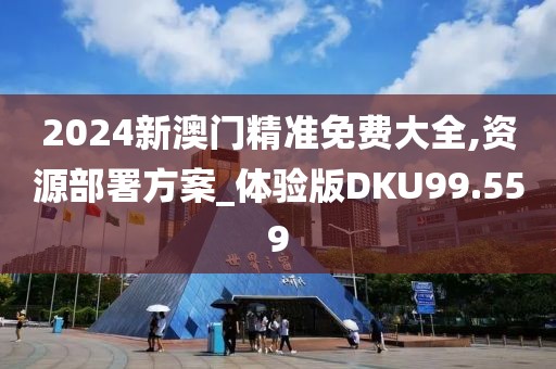 2024新澳门精准免费大全,资源部署方案_体验版DKU99.559