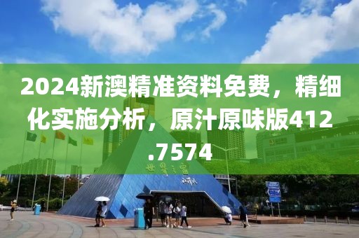 2024新澳精准资料免费，精细化实施分析，原汁原味版412.7574