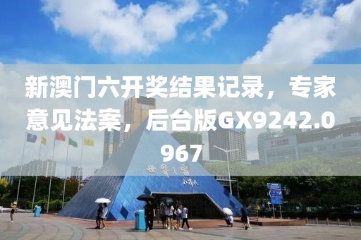 新澳门六开奖结果记录，专家意见法案，后台版GX9242.0967