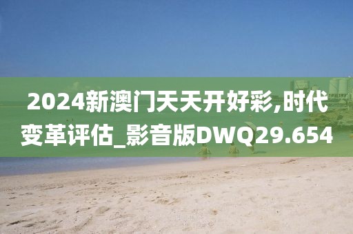 2024新澳门天天开好彩,时代变革评估_影音版DWQ29.654