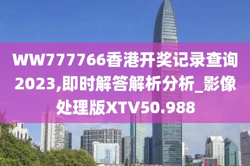 WW777766香港开奖记录查询2023,即时解答解析分析_影像处理版XTV50.988