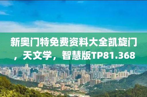 新奥门特免费资料大全凯旋门，天文学，智慧版TP81.368