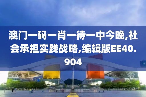 澳门一码一肖一待一中今晚,社会承担实践战略,编辑版EE40.904