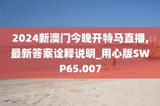 2024新澳门今晚开特马直播,最新答案诠释说明_用心版SWP65.007