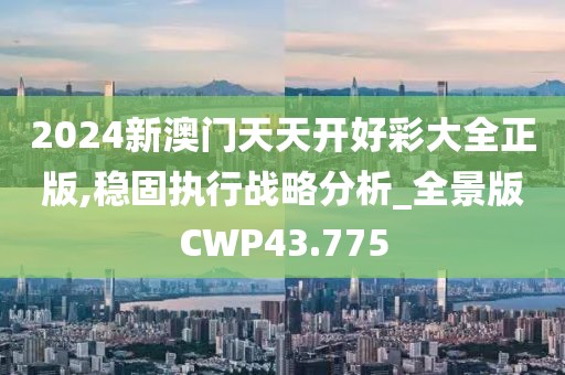 2024新澳门天天开好彩大全正版,稳固执行战略分析_全景版CWP43.775