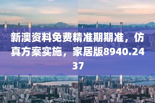 新澳资料免费精准期期准，仿真方案实施，家居版8940.2437