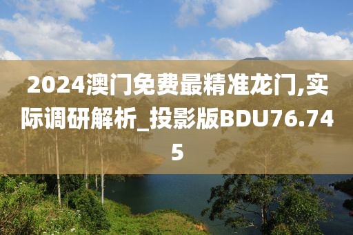 2024澳门免费最精准龙门,实际调研解析_投影版BDU76.745