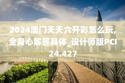 2024澳门天天六开彩怎么玩,全身心解答具体_设计师版PCI24.427