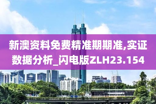新澳资料免费精准期期准,实证数据分析_闪电版ZLH23.154