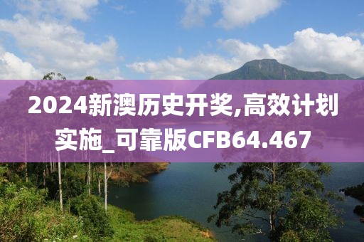 2024新澳历史开奖,高效计划实施_可靠版CFB64.467