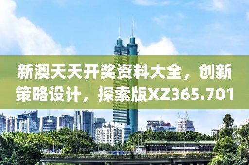 新澳天天开奖资料大全，创新策略设计，探索版XZ365.701