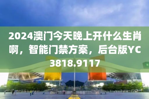 2024澳门今天晚上开什么生肖啊，智能门禁方案，后台版YC3818.9117