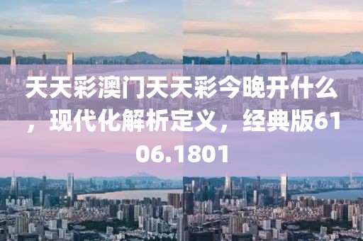 天天彩澳门天天彩今晚开什么，现代化解析定义，经典版6106.1801