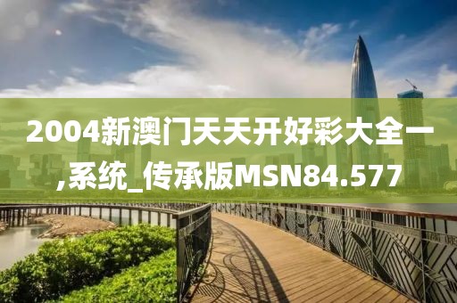 2004新澳门天天开好彩大全一,系统_传承版MSN84.577