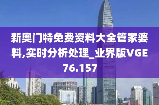 新奥门特免费资料大全管家婆料,实时分析处理_业界版VGE76.157