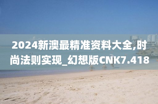 2024新澳最精准资料大全,时尚法则实现_幻想版CNK7.418