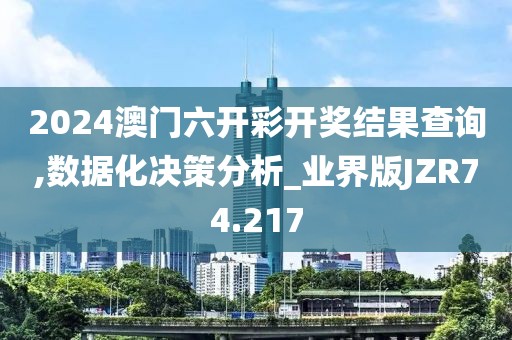 2024澳门六开彩开奖结果查询,数据化决策分析_业界版JZR74.217