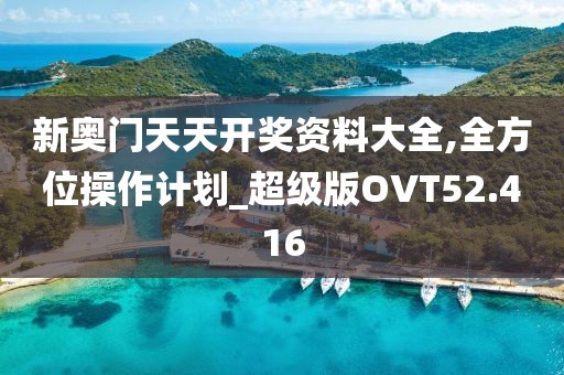 新奥门天天开奖资料大全,全方位操作计划_超级版OVT52.416