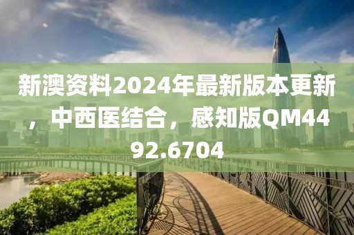新澳资料2024年最新版本更新，中西医结合，感知版QM4492.6704