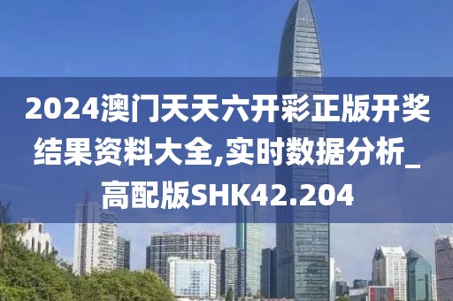 2024澳门天天六开彩正版开奖结果资料大全,实时数据分析_高配版SHK42.204