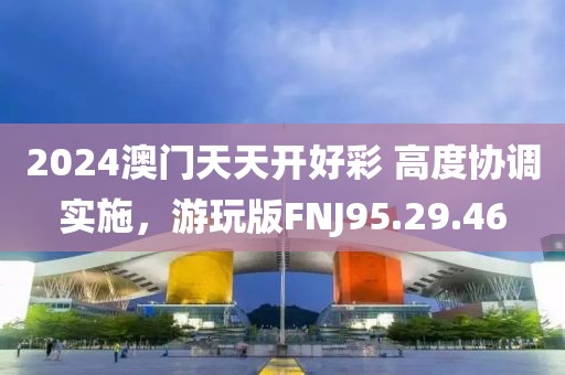 2024澳门天天开好彩 高度协调实施，游玩版FNJ95.29.46