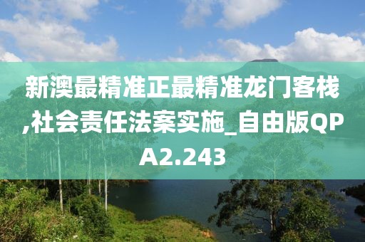 新澳最精准正最精准龙门客栈,社会责任法案实施_自由版QPA2.243