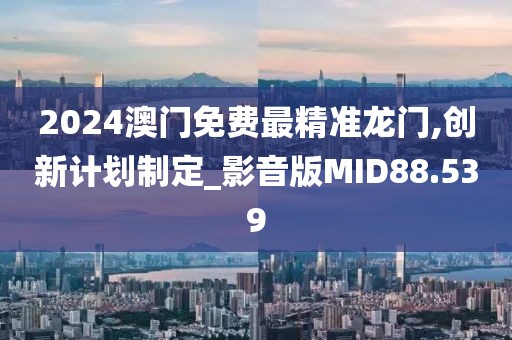 2024澳门免费最精准龙门,创新计划制定_影音版MID88.539