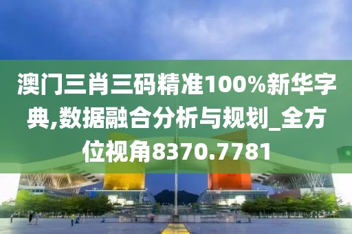 澳门三肖三码精准100%新华字典,数据融合分析与规划_全方位视角8370.7781