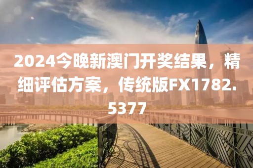 2024今晚新澳门开奖结果，精细评估方案，传统版FX1782.5377
