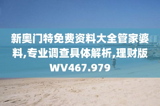 新奥门特免费资料大全管家婆料,专业调查具体解析,理财版WV467.979