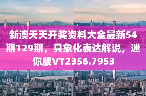 新澳天天开奖资料大全最新54期129期，具象化表达解说，迷你版VT2356.7953