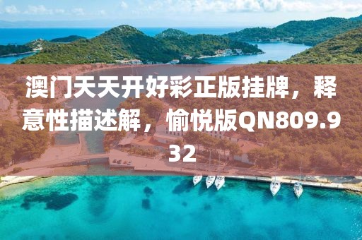 澳门天天开好彩正版挂牌，释意性描述解，愉悦版QN809.932