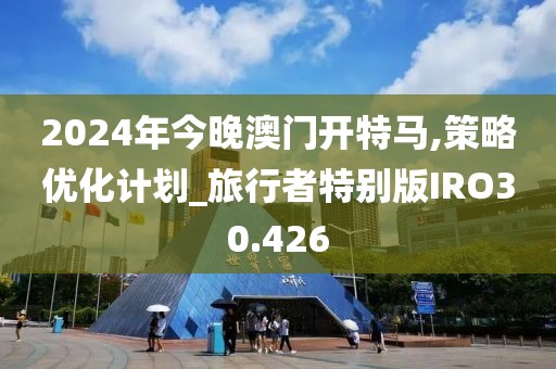 2024年今晚澳门开特马,策略优化计划_旅行者特别版IRO30.426