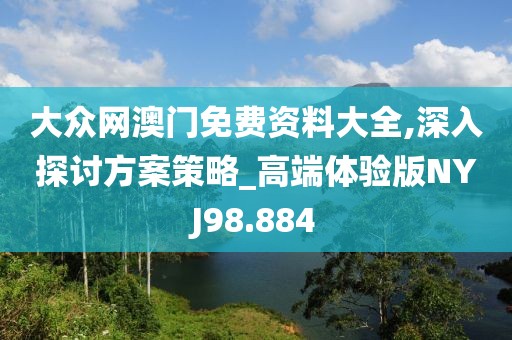 大众网澳门免费资料大全,深入探讨方案策略_高端体验版NYJ98.884